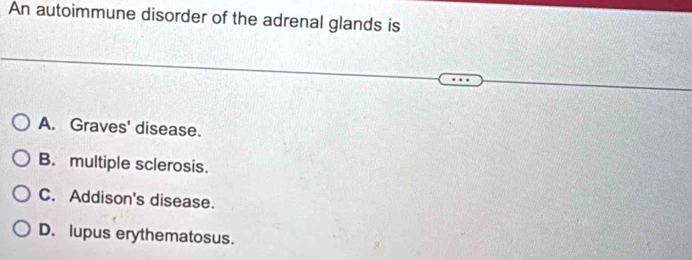 An autoimmune disorder of the adrenal glands is
A. Graves' disease.
B. multiple sclerosis.
C. Addison's disease.
D. lupus erythematosus.