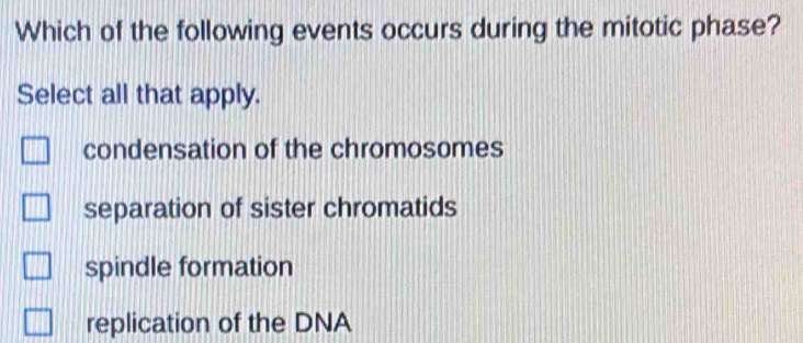 Which of the following events occurs during the mitotic phase?
Select all that apply.
condensation of the chromosomes
separation of sister chromatids
spindle formation
replication of the DNA