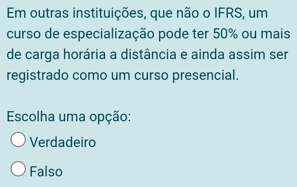 Em outras instituições, que não o IFRS, um
curso de especialização pode ter 50% ou mais
de carga horária a distância e ainda assim ser
registrado como um curso presencial.
Escolha uma opção:
Verdadeiro
Falso