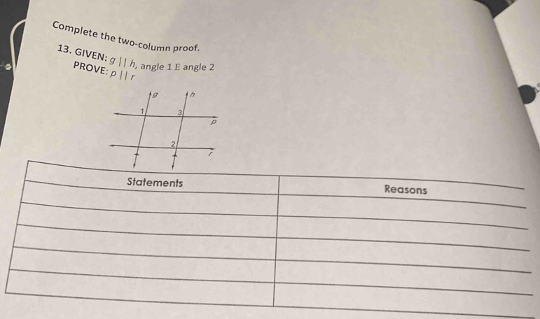 Complete the two-column proof. 
13. GIVEN: g||h , angle 1 E angle 2
PROVE: pparallel r
Statements Reasons