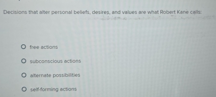 Decisions that alter personal beliefs, desires, and values are what Robert Kane calls:
free actions
subconscious actions
alternate possibilities
self-forming actions