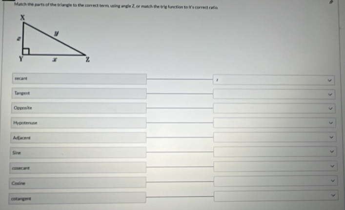 Match the parts of the triangle to the correct term, using angle Z, or match the trig function to it's correct ratio.
secant
z
Tangent □
Opposite □ 
Hypotenuse □  
Adjacent
□ 
Sine □ 
cosecant
□ 
□ 
Cosine □ 
cotangent
∴ △ ADE)(∠ AC