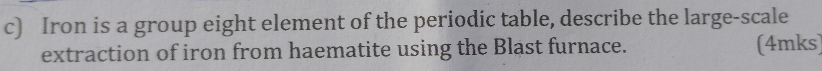 Iron is a group eight element of the periodic table, describe the large-scale 
extraction of iron from haematite using the Blast furnace. 
(4mks)