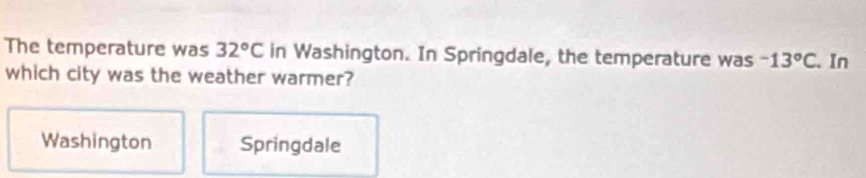 The temperature was 32°C in Washington. In Springdale, the temperature was -13°C. In
which city was the weather warmer?
Washington Springdale