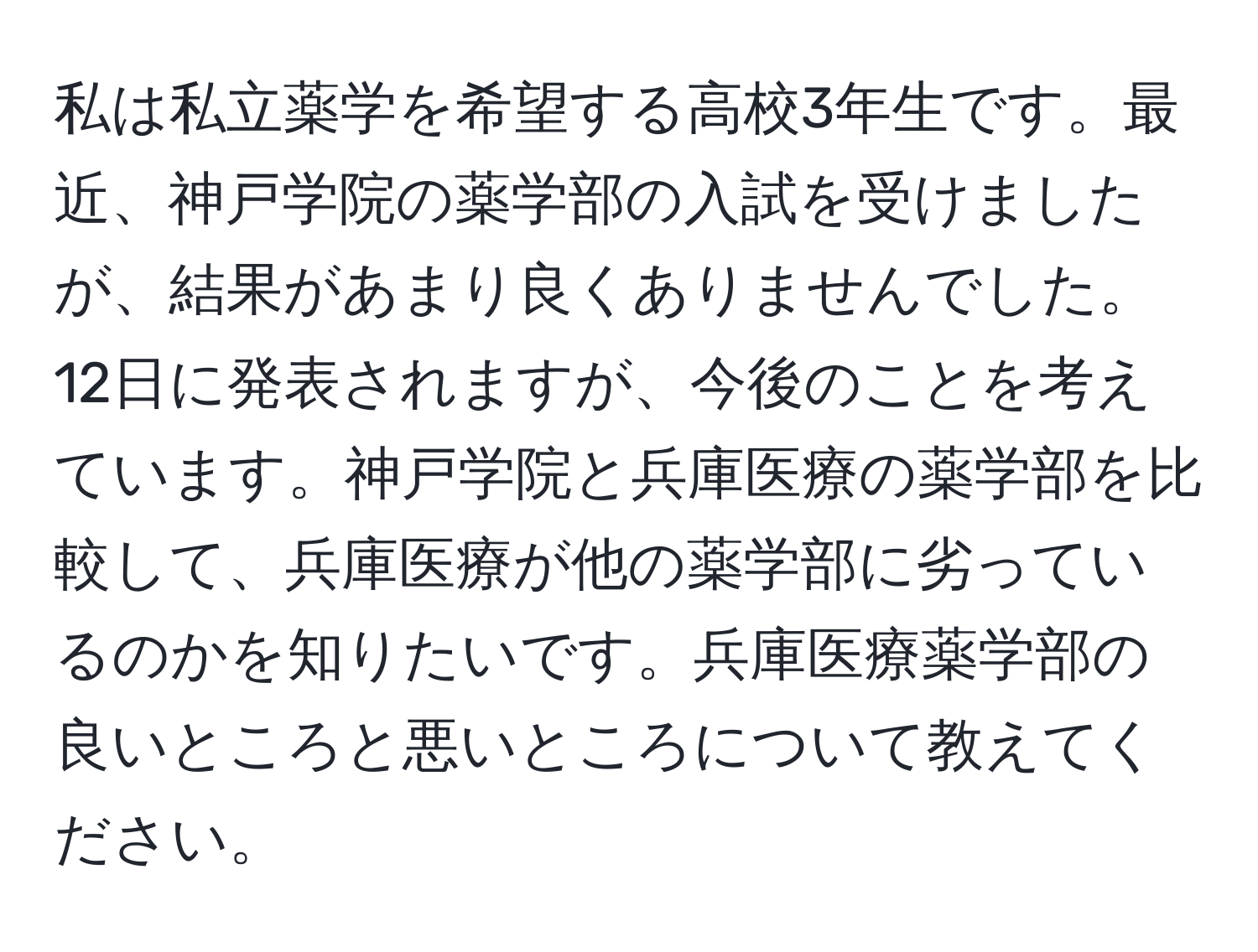 私は私立薬学を希望する高校3年生です。最近、神戸学院の薬学部の入試を受けましたが、結果があまり良くありませんでした。12日に発表されますが、今後のことを考えています。神戸学院と兵庫医療の薬学部を比較して、兵庫医療が他の薬学部に劣っているのかを知りたいです。兵庫医療薬学部の良いところと悪いところについて教えてください。