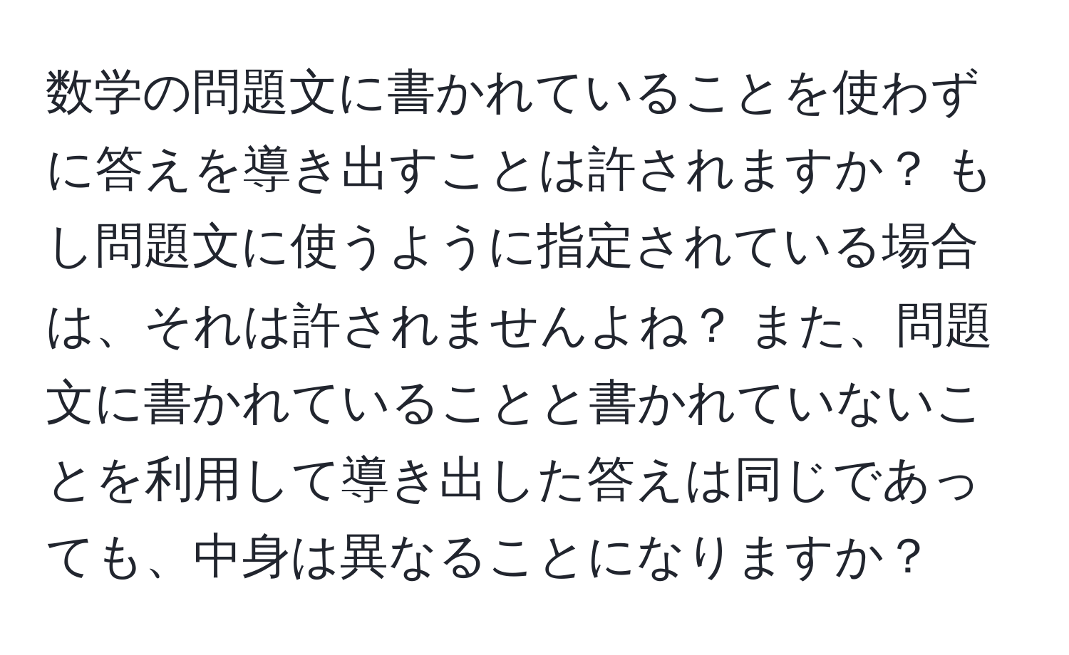 数学の問題文に書かれていることを使わずに答えを導き出すことは許されますか？ もし問題文に使うように指定されている場合は、それは許されませんよね？ また、問題文に書かれていることと書かれていないことを利用して導き出した答えは同じであっても、中身は異なることになりますか？