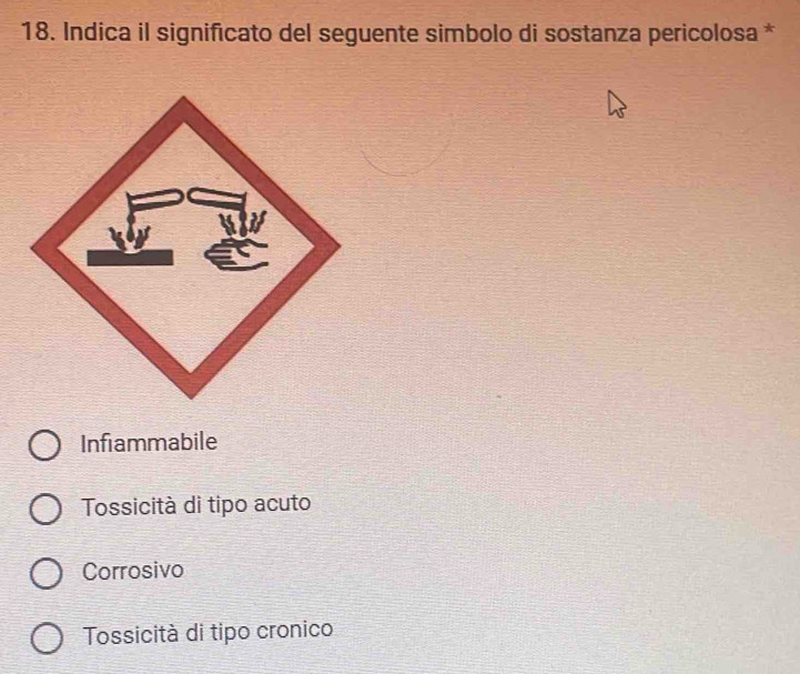 Indica il significato del seguente simbolo di sostanza pericolosa *
Infiammabile
Tossicità di tipo acuto
Corrosivo
Tossicità di tipo cronico