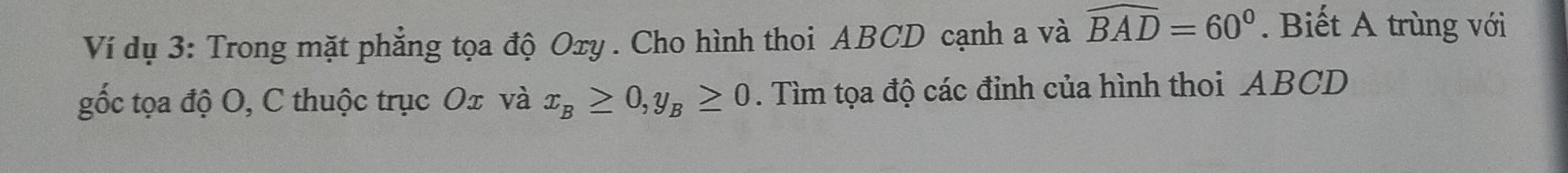 Ví dụ 3: Trong mặt phẳng tọa độ Oxy. Cho hình thoi ABCD cạnh a và widehat BAD=60°. Biết A trùng với 
gốc tọa độ O, C thuộc trục Ox và x_B≥ 0, y_B≥ 0. Tìm tọa độ các đỉnh của hình thoi ABCD