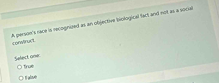 A person's race is recognized as an objective biological fact and not as a social
construct.
Select one:
True
False