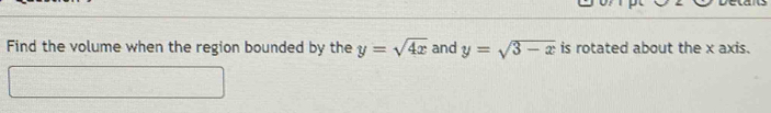 Find the volume when the region bounded by the y=sqrt(4x) and y=sqrt(3-x) is rotated about the x axis.