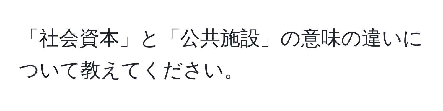 「社会資本」と「公共施設」の意味の違いについて教えてください。