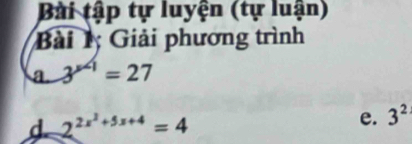 Bài tập tự luyện (tự luận) 
Bài 1 Giải phương trình 
a. 3^(x-1)=27
d 2^(2x^2)+5x+4=4
e. 3^2