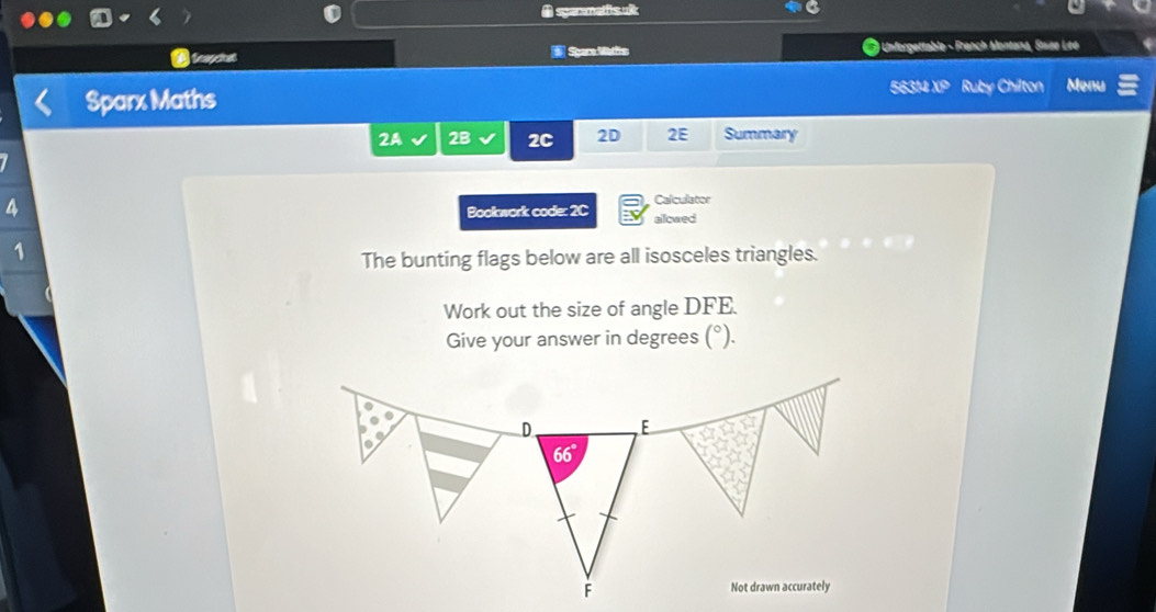 sgarmalfisul
tasycist  Spare Mattis ) Unforgettable - Franch Montana, Sisze Lee
Sparx Maths
56314 XP Ruby Chilton Menu
2A 2B 2C 2D 2E Summary
4
Bookwork code: 2C Calculator
ailowed
1
The bunting flags below are all isosceles triangles.
Work out the size of angle DFE.
Give your answer in degrees (^circ ).