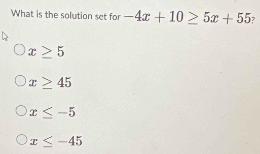 What is the solution set for -4x+10≥ 5x+55 ?
x≥ 5
x≥ 45
x≤ -5
x≤ -45