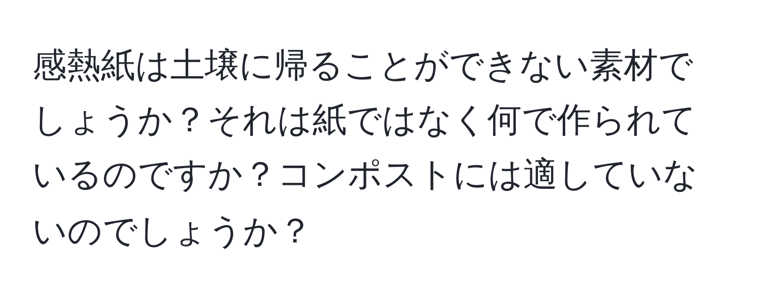 感熱紙は土壌に帰ることができない素材でしょうか？それは紙ではなく何で作られているのですか？コンポストには適していないのでしょうか？