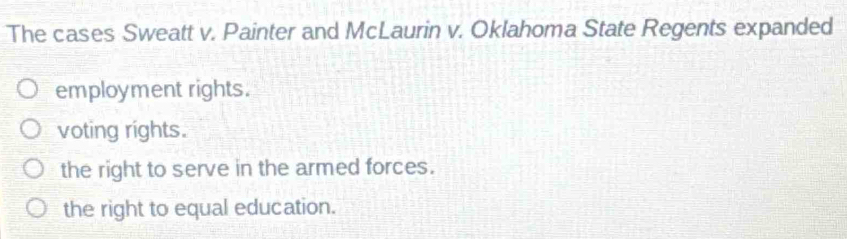 The cases Sweatt v. Painter and McLaurin v. Oklahoma State Regents expanded
employment rights.
voting rights.
the right to serve in the armed forces.
the right to equal education.