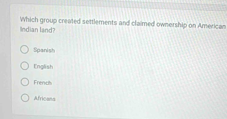 Which group created settlements and claimed ownership on American
Indian land?
Spanish
English
French
Africans