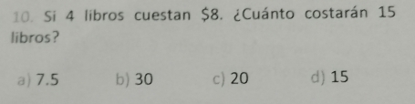 Si 4 libros cuestan $8. ¿Cuánto costarán 15
libros?
a) 7.5 b) 30 c) 20 d) 15
