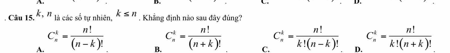 D
Câu 1^(neg)hat a k, n là các số tự nhiên, k≤ n. Khẳng định nào sau đây đúng?
A. C_n^(k=frac n!)(n-k)!
B. C_n^(k=frac n!)(n+k)!
C. C_n^(k=frac n!)k!(n-k)!
D. C_n^(k=frac n!)k!(n+k)!