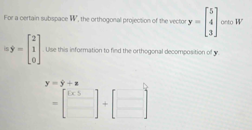 For a certain subspace W, the orthogonal projection of the vector y=beginbmatrix 5 4 3endbmatrix onto W
is hat y=beginbmatrix 2 1 0endbmatrix. Use this information to find the orthogonal decomposition of y.
y=hat y+z
=beginbmatrix □ &5 □ endbmatrix +beginbmatrix □  □ endbmatrix