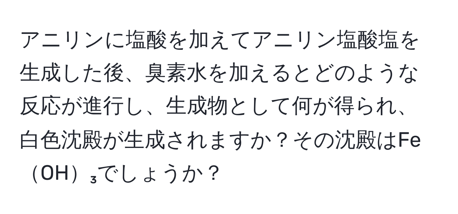 アニリンに塩酸を加えてアニリン塩酸塩を生成した後、臭素水を加えるとどのような反応が進行し、生成物として何が得られ、白色沈殿が生成されますか？その沈殿はFeOH₃でしょうか？