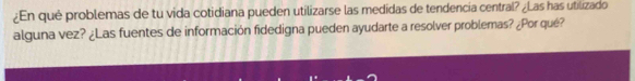 ¿En qué problemas de tu vida cotidiana pueden utilizarse las medidas de tendencia central? ¿Las has utilizado 
alguna vez? ¿Las fuentes de información fidedigna pueden ayudarte a resolver problemas? ¿Por qué?