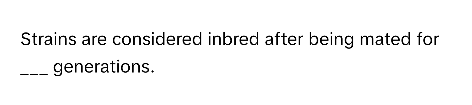 Strains are considered inbred after being mated for ___ generations.