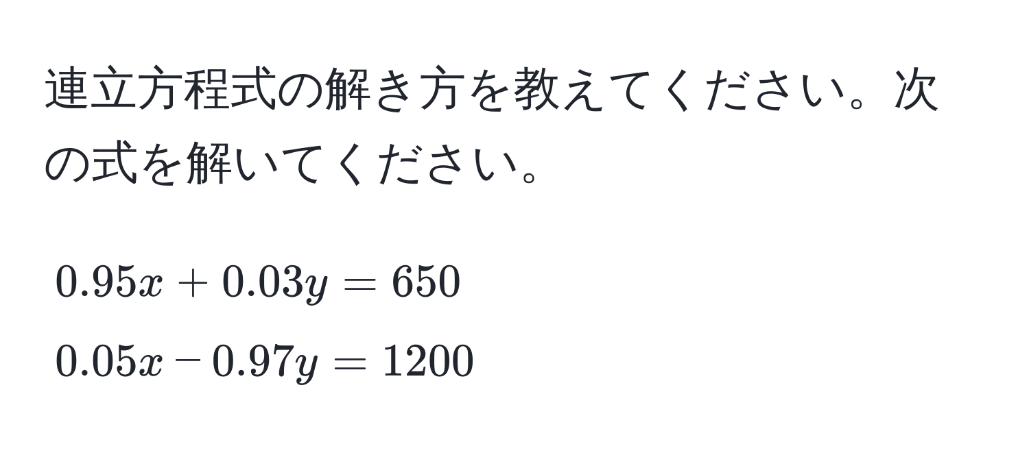 連立方程式の解き方を教えてください。次の式を解いてください。  
[
0.95x + 0.03y = 650 
0.05x - 0.97y = 1200
]