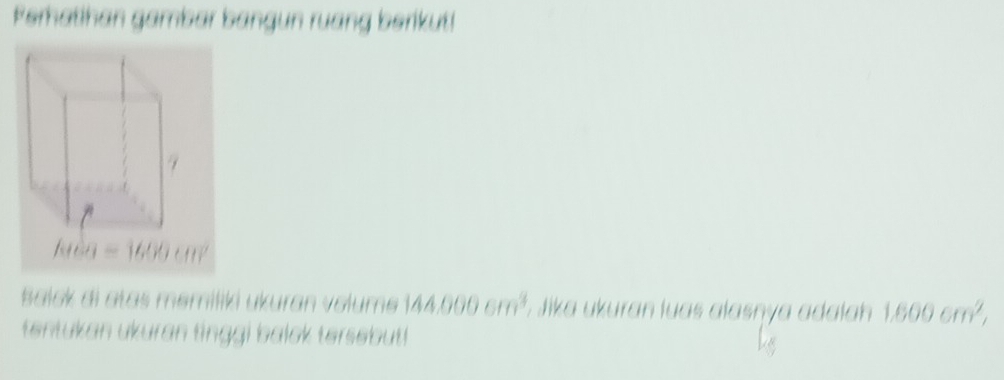 Peratihan gambar bangun ruang berikut!
hea=1600cm^2
Baick di atas memiliki ukuran volume 144,000cm^3; Jika ukuran luas alasnya adalah 1,800cm^2, 
tentukan ukuran tinggi balok tersebut !