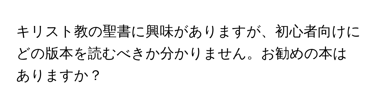 キリスト教の聖書に興味がありますが、初心者向けにどの版本を読むべきか分かりません。お勧めの本はありますか？