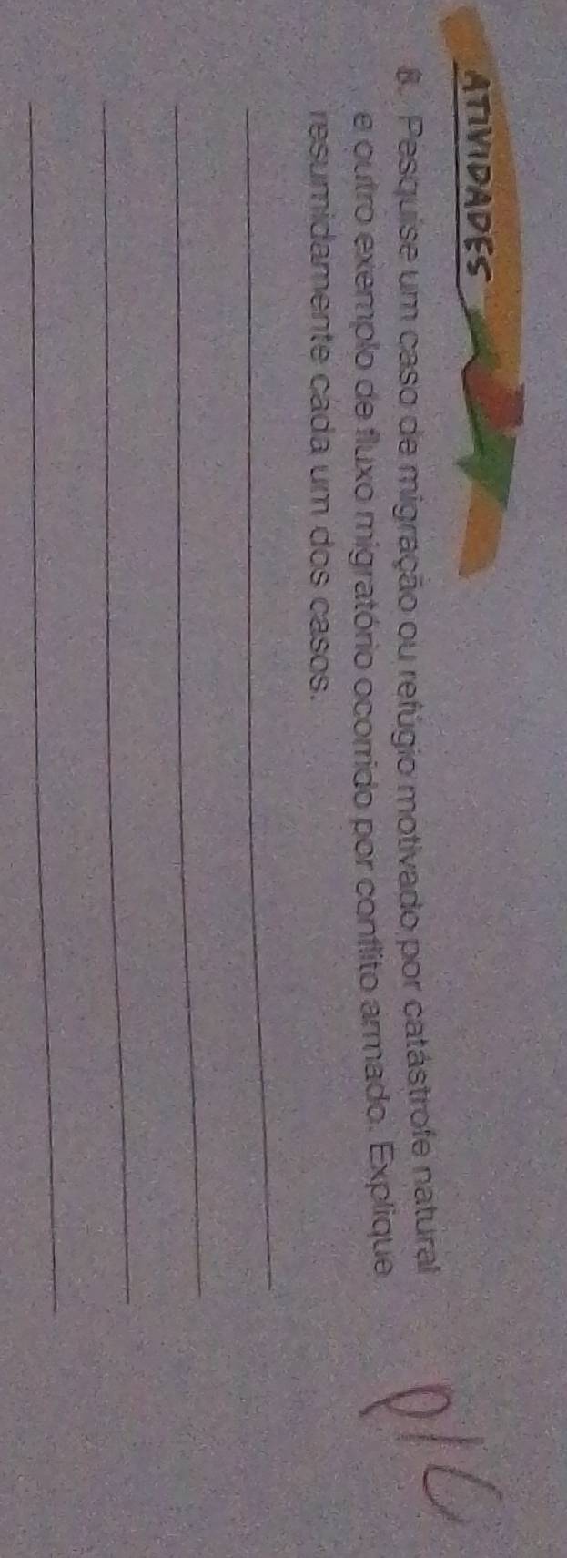 ATIVIDADES 
8. Pesquise um caso de migração ou refúgio motivado por catástrofe natural 
e outro exemplo de fluxo migratório ocorrido por conflito armado. Explique 
resumidamente cáda um dos casos. 
_ 
_ 
_ 
_