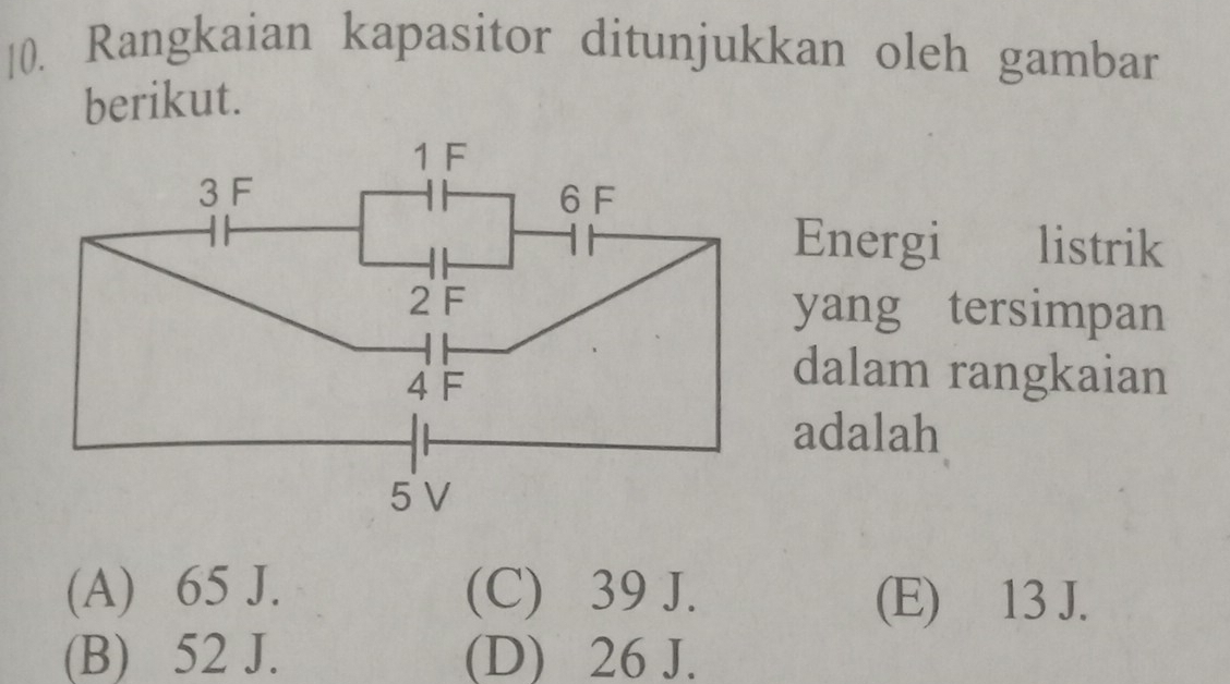 [0. Rangkaian kapasitor ditunjukkan oleh gambar
berikut.
Energi listrik
yang tersimpan
dalam rangkaian
adalah
(A) 65 J. (C) 39 J. (E) 13 J.
(B) 52 J. (D) 26 J.