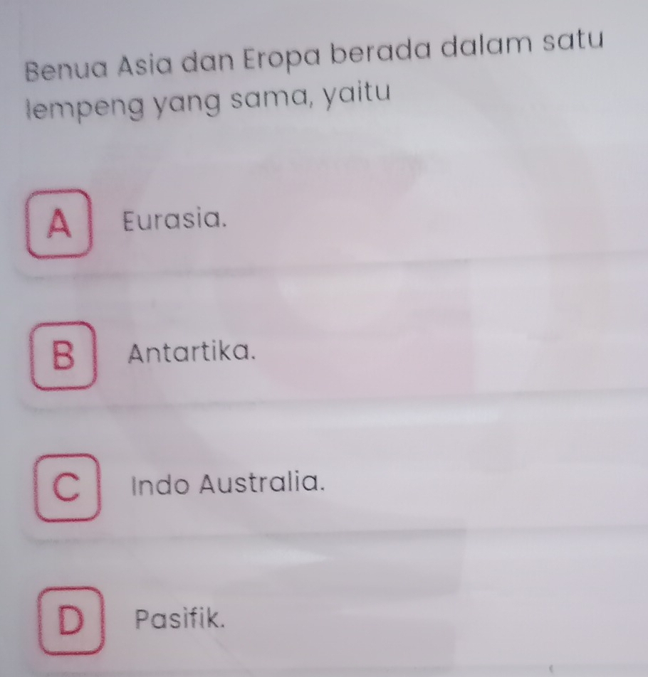 Benua Asia dan Eropa berada dalam satu
empeng yang sama, yaitu
A Eurasia.
B Antartika.
C Indo Australia.
D/ Pasifik.