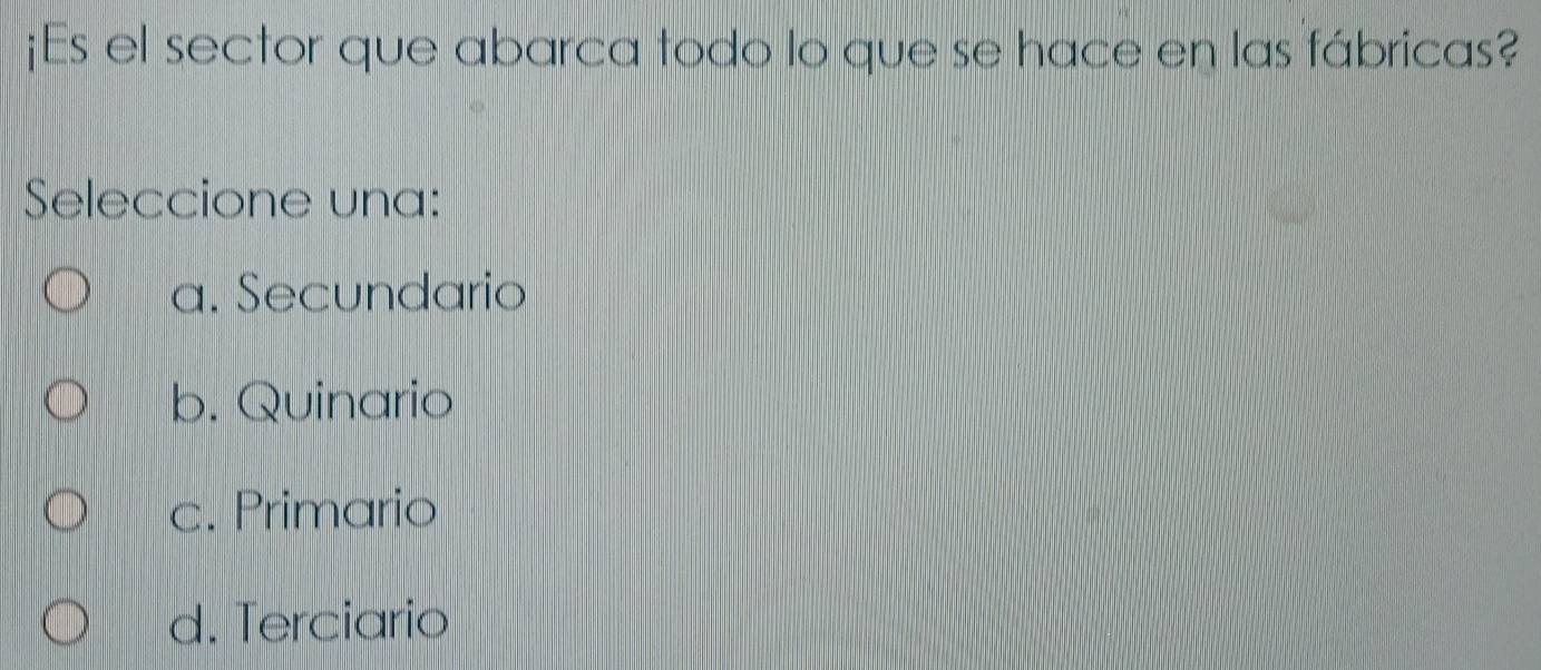 ¡Es el sector que abarca todo lo que se hace en las fábricas?
Seleccione una:
a. Secundario
b. Quinario
c. Primario
d. Terciario