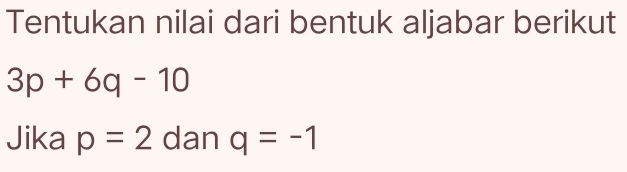 Tentukan nilai dari bentuk aljabar berikut
3p+6q-10
Jika p=2 dan q=-1