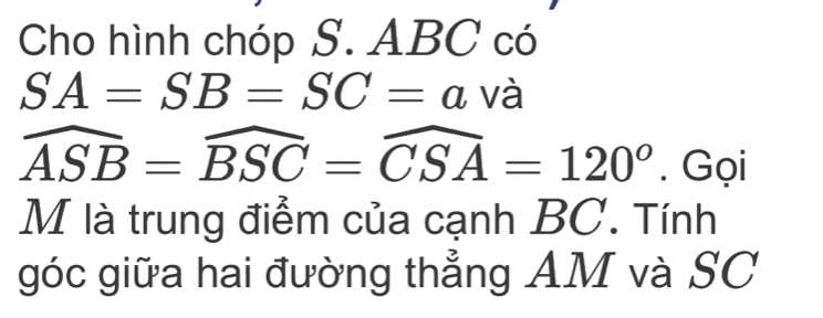 Cho hình chóp S. ABC có
SA=SB=SC=a và
widehat ASB=widehat BSC=widehat CSA=120°. Gọi 
M là trung điểm của cạnh BC. Tính 
góc giữa hai đường thẳng AM và SC