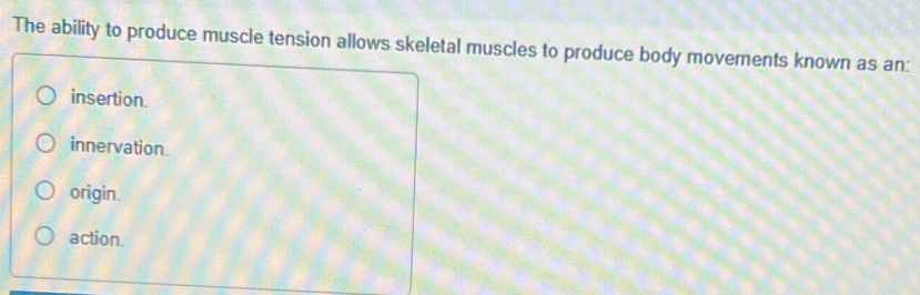 The ability to produce muscle tension allows skeletal muscles to produce body movements known as an:
insertion.
innervation.
origin.
action.