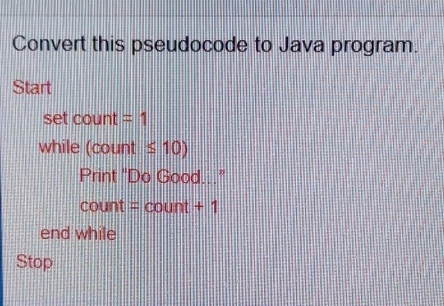 Convert this pseudocode to Java program. 
Start 
set count =1
while (count ≤ 10)
Print "Do Good..." 
count = count + 1 
end while 
Stop