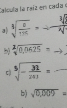 Calcula la raíz en cada o 
a) sqrt[3](frac 8)125=to frac 
b sqrt[2](0,0625)=to _ 
□ 
c sqrt[5](-frac 32)243= _  
b) sqrt(0,009)=