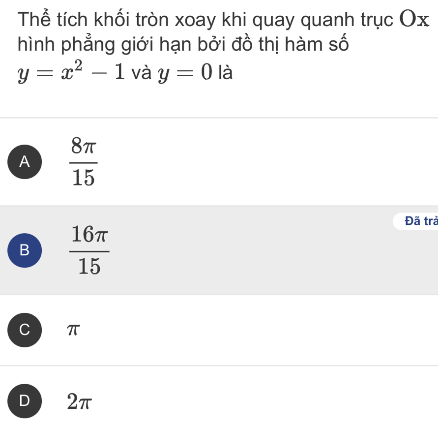 Thể tích khối tròn xoay khi quay quanh trục Ox
hình phẳng giới hạn bởi đồ thị hàm số
y=x^2-1 và y=0 là
A  8π /15 
Đã trả
B  16π /15 
π
D 2π