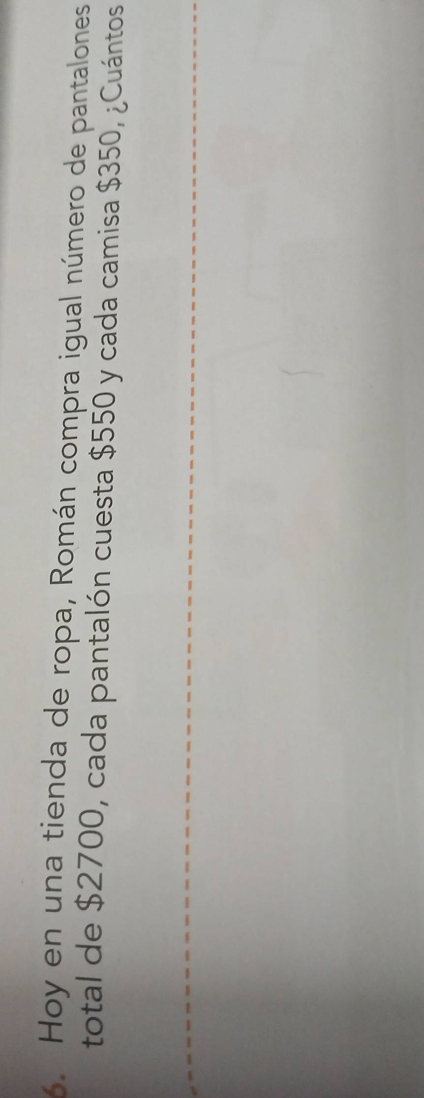 Hoy en una tienda de ropa, Román compra igual número de pantalones 
total de $2700, cada pantalón cuesta $550 y cada camisa $350, ¿Cuántos