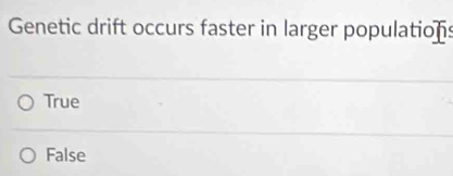 Genetic drift occurs faster in larger populations
True
False