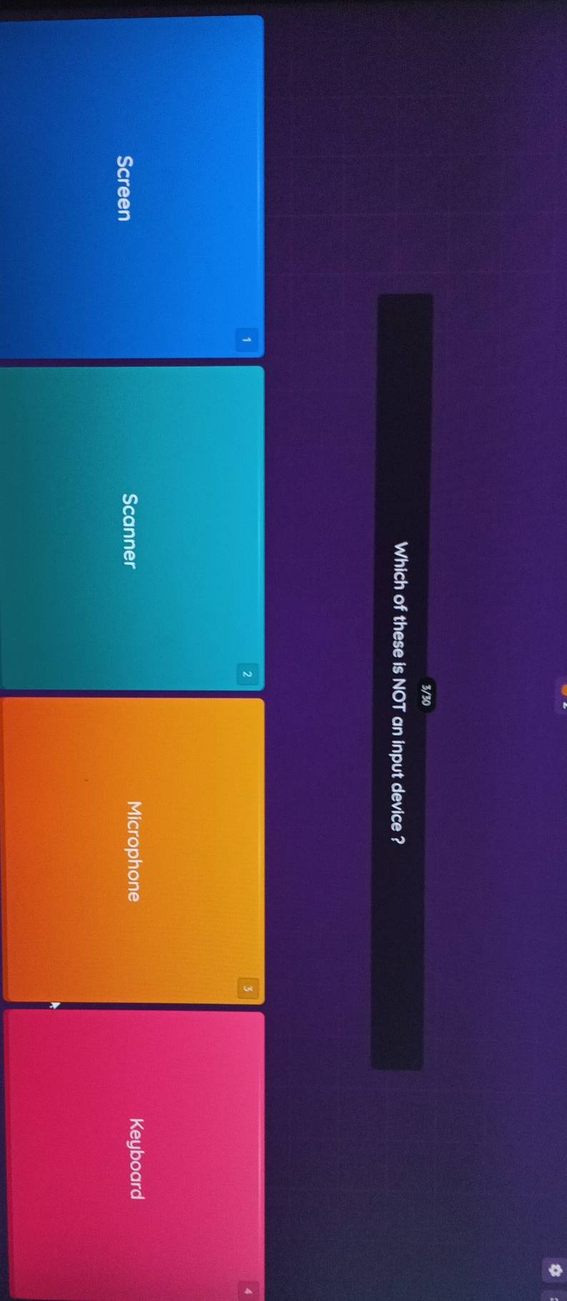 3/30 
Which of these is NOT an input device ?
1
Screen Scanner Microphone 
Keyboard