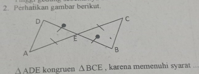 Perhatikan gambar berikut.
△ ADE kongruen △ BCE , karena memenuhi syarat ...