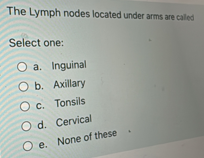 The Lymph nodes located under arms are called
Select one:
a. Inguinal
b. Axillary
c. Tonsils
d. Cervical
e. None of these