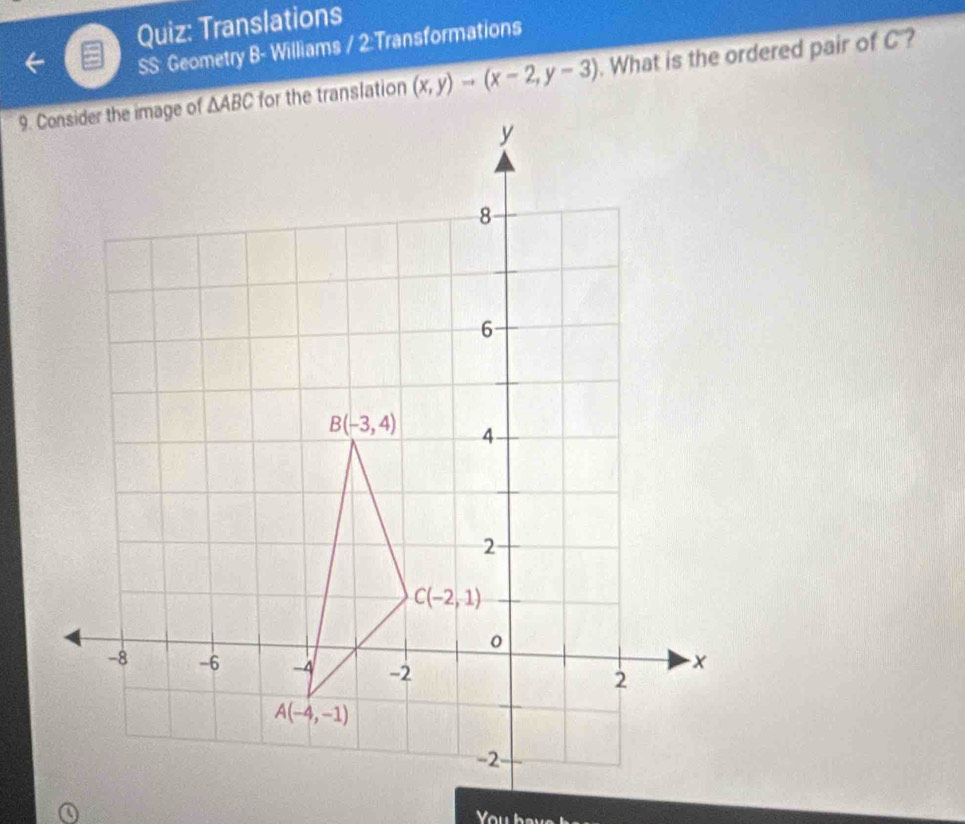 Translations
SS: Geometry B- Williams / 2:Transformations
9.  for the translation (x,y)to (x-2,y-3). What is the ordered pair of C ?