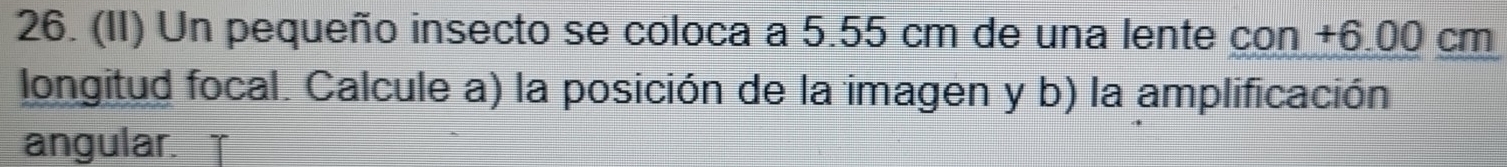 (II) Un pequeño insecto se coloca a 5.55 cm de una lente con +6.00 cm
longitud focal. Calcule a) la posición de la imagen y b) la amplificación 
angular.
