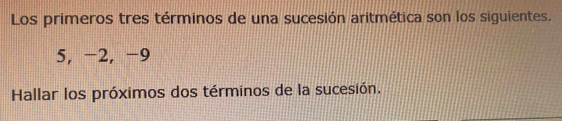 Los primeros tres términos de una sucesión aritmética son los siguientes.
5, -2, -9
Hallar los próximos dos términos de la sucesión.