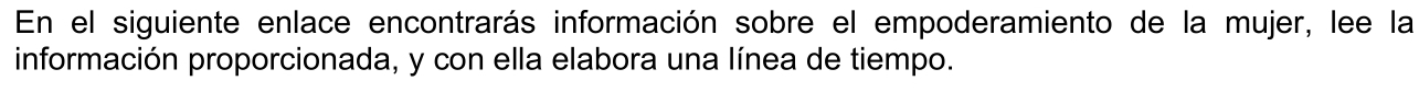 En el siguiente enlace encontrarás información sobre el empoderamiento de la mujer, lee la 
información proporcionada, y con ella elabora una línea de tiempo.