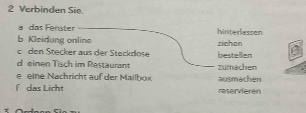 Verbinden Sie. 
a das Fenster hinterlassen 
b Kleidung online ziehen 
c den Stecker aus der Steckdose bestellen 
d einen Tisch im Restaurant zumachen 
e eine Nachricht auf der Mailbox ausmachen 
f das Licht 
reservieren